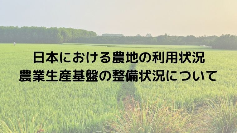 日本における農地の利用状況・農業生産基盤の整備状況について