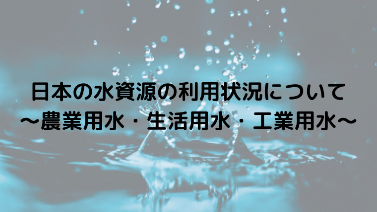 日本の水資源の利用状況について　〜農業用水・生活用水・工業用水〜