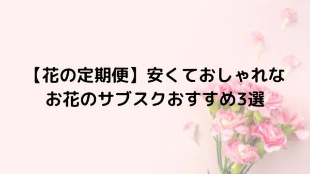 【花の定期便】安くておしゃれなお花のサブスクおすすめ3選