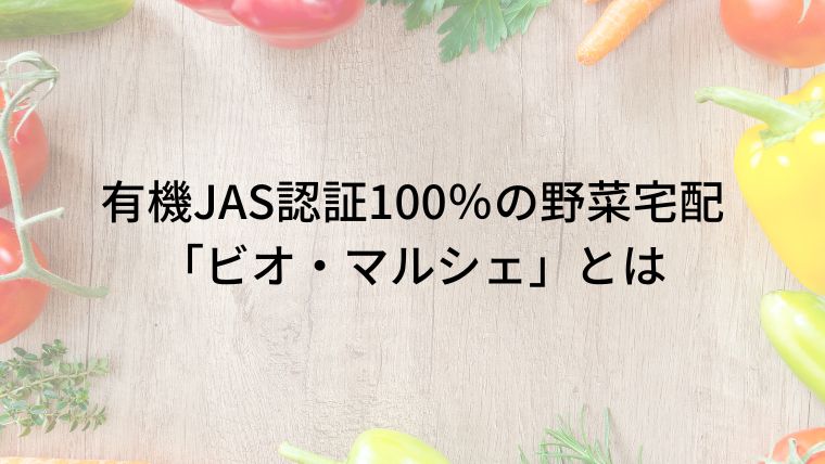 有機JAS認証100％の野菜宅配「ビオ・マルシェ」とは