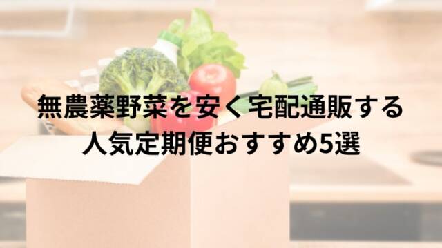 無農薬野菜を安く宅配通販する 人気定期便おすすめ5選