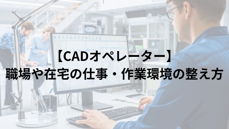 【CADオペレーター】職場や在宅の仕事・作業環境の整え方