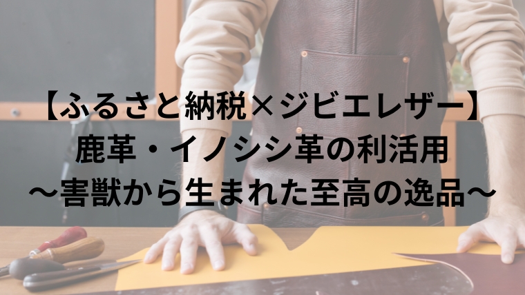 【ふるさと納税×ジビエレザー】 鹿革・イノシシ革の利活用～害獣から生まれた至高の逸品～